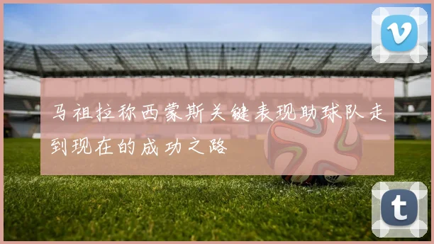 马祖拉称西蒙斯关键表现助球队走到现在的成功之路