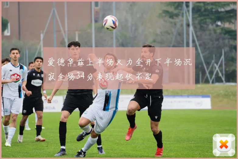 爱德华兹上半场火力全开下半场沉寂全场34分表现起伏不定