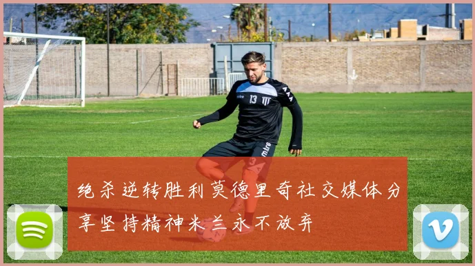 绝杀逆转胜利莫德里奇社交媒体分享坚持精神米兰永不放弃