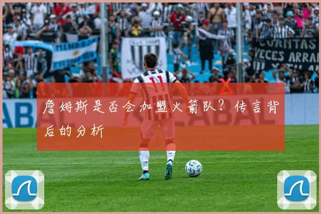 詹姆斯是否会加盟火箭队？传言背后的分析