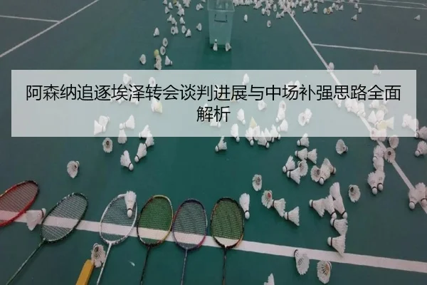 阿森纳追逐埃泽转会谈判进展与中场补强思路全面解析
