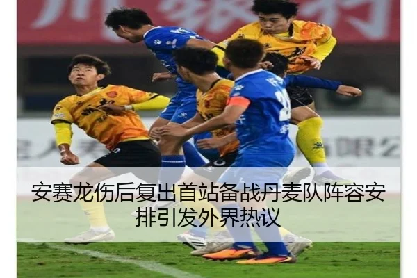 安赛龙伤后复出首站备战丹麦队阵容安排引发外界热议