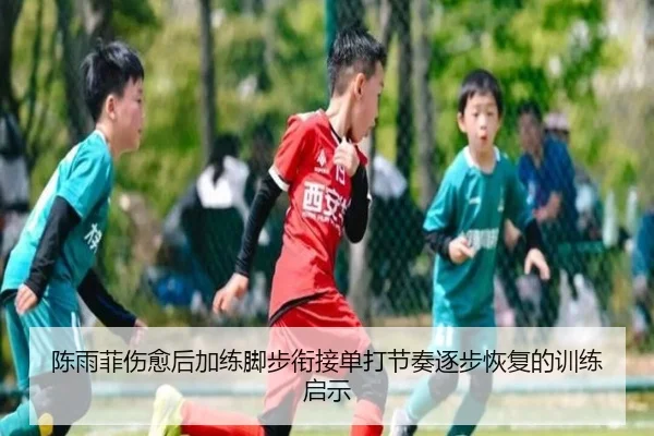 陈雨菲伤愈后加练脚步衔接单打节奏逐步恢复的训练启示