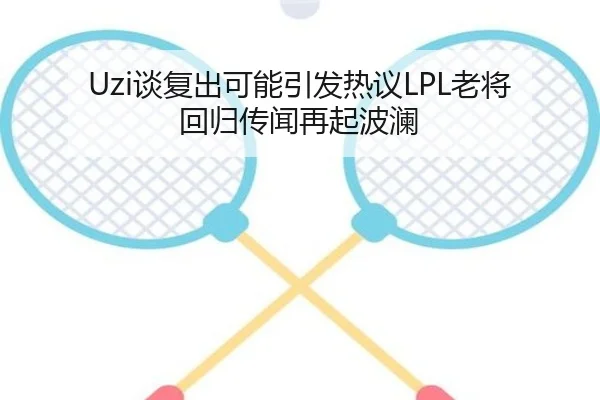 Uzi谈复出可能引发热议LPL老将回归传闻再起波澜