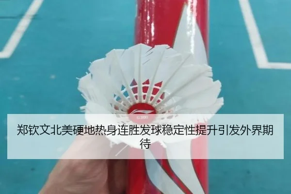 郑钦文北美硬地热身连胜发球稳定性提升引发外界期待