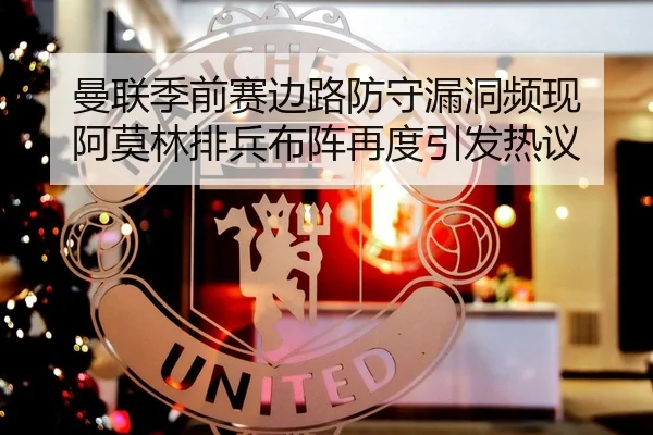 曼联季前赛边路防守漏洞频现 阿莫林排兵布阵再度引发热议